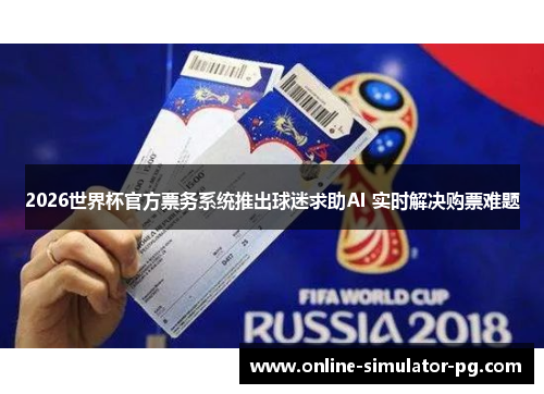 2026世界杯官方票务系统推出球迷求助AI 实时解决购票难题