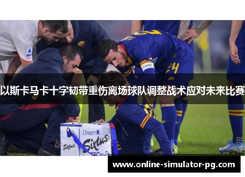 以斯卡马卡十字韧带重伤离场球队调整战术应对未来比赛